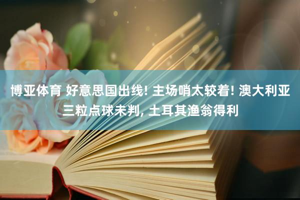 博亚体育 好意思国出线! 主场哨太较着! 澳大利亚三粒点球未判， 土耳其渔翁得利