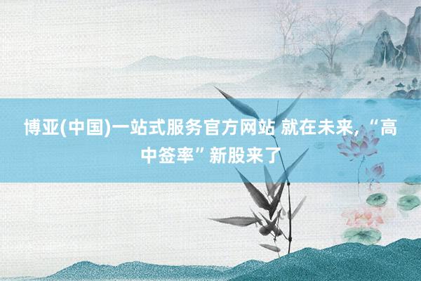 博亚(中国)一站式服务官方网站 就在未来, “高中签率”新股来了