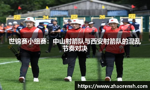 世锦赛小组赛：中山射箭队与西安射箭队的混乱节奏对决