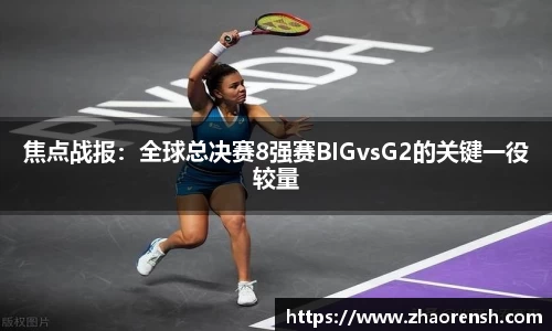 焦点战报：全球总决赛8强赛BIGvsG2的关键一役较量