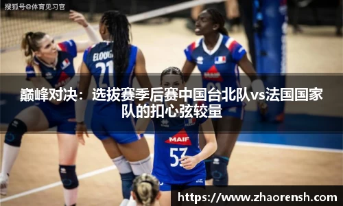 巅峰对决：选拔赛季后赛中国台北队vs法国国家队的扣心弦较量