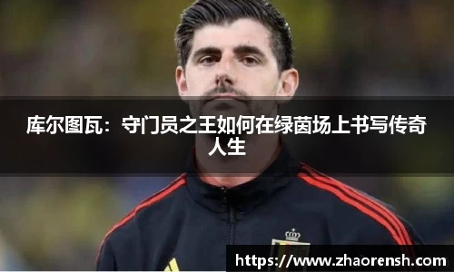库尔图瓦：守门员之王如何在绿茵场上书写传奇人生